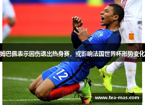 姆巴佩表示因伤退出热身赛，或影响法国世界杯形势变化