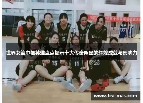 世界女篮巾帼英雄盘点揭示十大传奇明星的辉煌成就与影响力