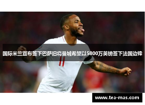 国际米兰宣布签下巴萨旧将曼城希望以5800万英镑签下法国边锋