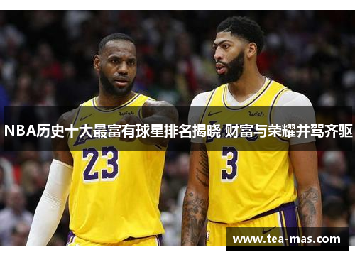 NBA历史十大最富有球星排名揭晓 财富与荣耀并驾齐驱