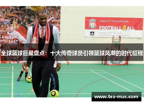 全球篮球巨星盘点：十大传奇球员引领篮球风潮的时代征程