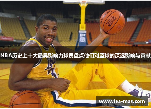 NBA历史上十大最具影响力球员盘点他们对篮球的深远影响与贡献