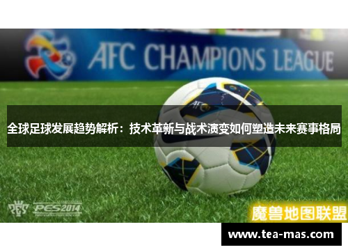 全球足球发展趋势解析：技术革新与战术演变如何塑造未来赛事格局