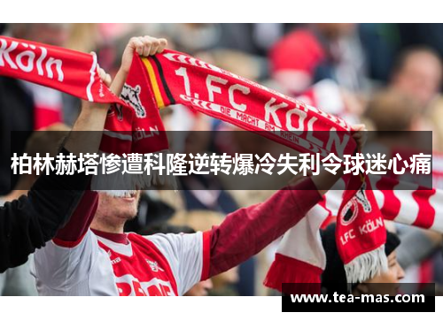 柏林赫塔惨遭科隆逆转爆冷失利令球迷心痛