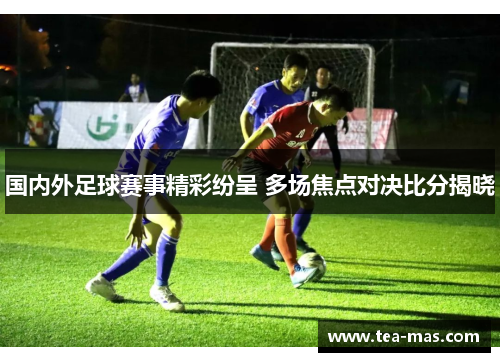 国内外足球赛事精彩纷呈 多场焦点对决比分揭晓