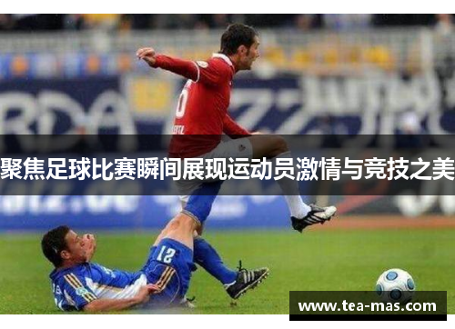 聚焦足球比赛瞬间展现运动员激情与竞技之美