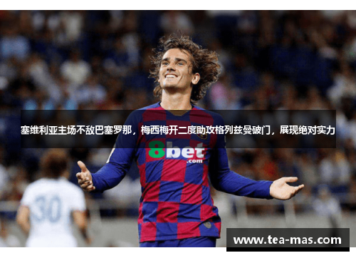塞维利亚主场不敌巴塞罗那，梅西梅开二度助攻格列兹曼破门，展现绝对实力