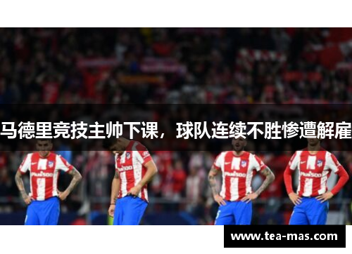 马德里竞技主帅下课，球队连续不胜惨遭解雇