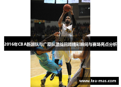 2016年CBA新疆队与广厦队激战回顾精彩瞬间与赛场亮点分析