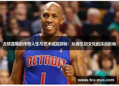 古铁雷斯的传奇人生与艺术成就探秘：从音乐到文化的深远影响