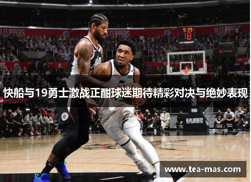快船与19勇士激战正酣球迷期待精彩对决与绝妙表现