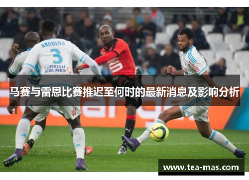 马赛与雷恩比赛推迟至何时的最新消息及影响分析