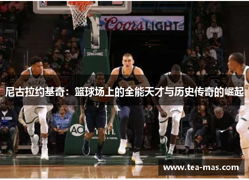尼古拉约基奇：篮球场上的全能天才与历史传奇的崛起