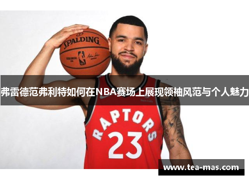 弗雷德范弗利特如何在NBA赛场上展现领袖风范与个人魅力